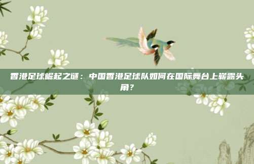 香港足球崛起之谜:中国香港足球队如何在国际舞台上崭露头角?