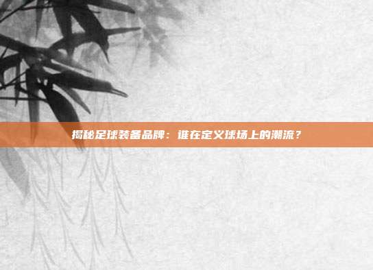 揭秘足球装备品牌：谁在定义球场上的潮流？