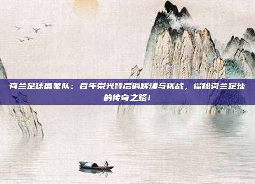 荷兰足球国家队:百年荣光背后的辉煌与挑战,揭秘荷兰足球的传奇之路!