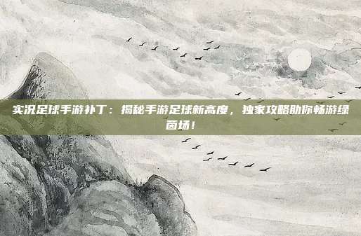 实况足球手游补丁：揭秘手游足球新高度，独家攻略助你畅游绿茵场！