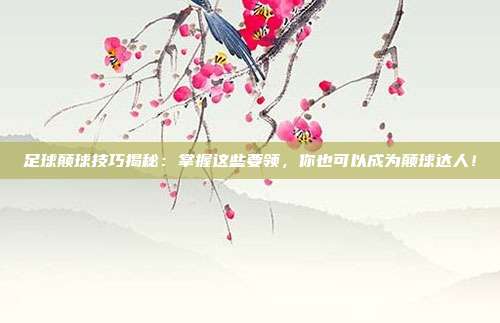 足球颠球技巧揭秘：掌握这些要领，你也可以成为颠球达人！