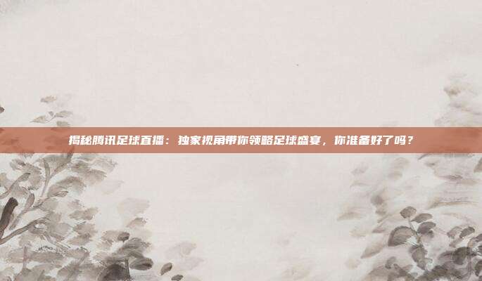 揭秘腾讯足球直播：独家视角带你领略足球盛宴，你准备好了吗？