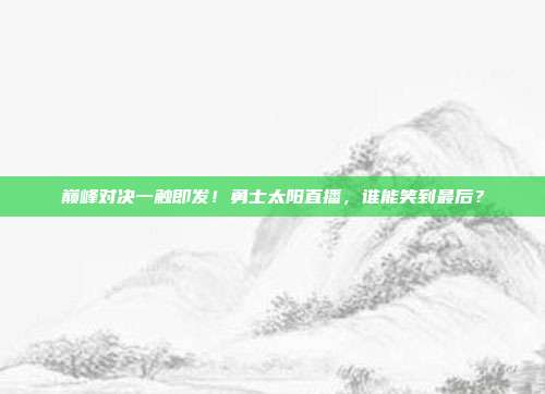 巅峰对决一触即发！勇士太阳直播，谁能笑到最后？