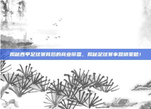 揭秘西甲足球赛背后的商业帝国，揭秘足球赛事营销策略！