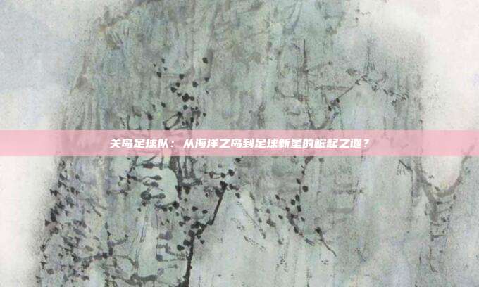 关岛足球队：从海洋之岛到足球新星的崛起之谜？