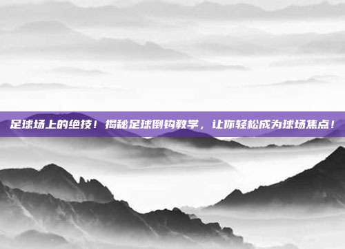 足球场上的绝技！揭秘足球倒钩教学，让你轻松成为球场焦点！