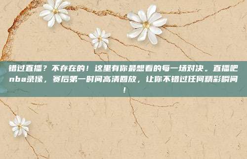 错过直播？不存在的！这里有你最想看的每一场对决。直播吧nba录像，赛后第一时间高清回放，让你不错过任何精彩瞬间！