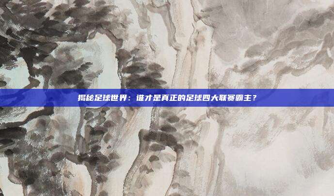 揭秘足球世界：谁才是真正的足球四大联赛霸主？