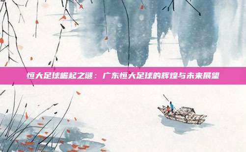 恒大足球崛起之谜：广东恒大足球的辉煌与未来展望