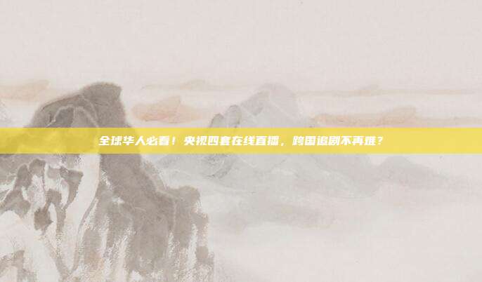 全球华人必看！央视四套在线直播，跨国追剧不再难？
