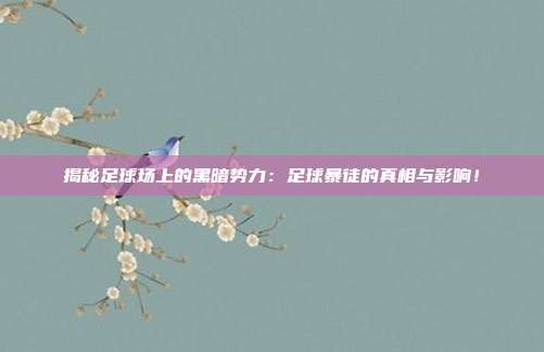 揭秘足球场上的黑暗势力：足球暴徒的真相与影响！