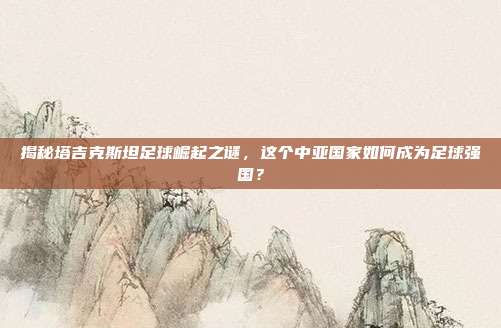 揭秘塔吉克斯坦足球崛起之谜，这个中亚国家如何成为足球强国？