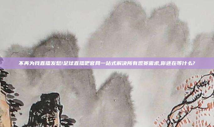不再为找直播发愁!足球直播吧官网一站式解决所有观赛需求,你还在等什么?