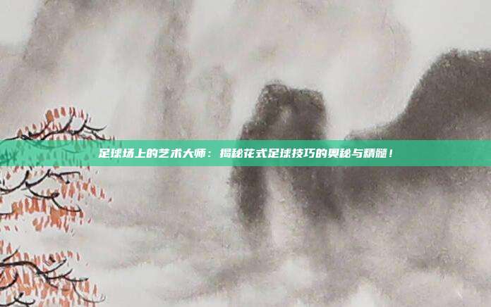 足球场上的艺术大师:揭秘花式足球技巧的奥秘与精髓!