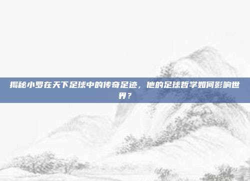 揭秘小罗在天下足球中的传奇足迹，他的足球哲学如何影响世界？