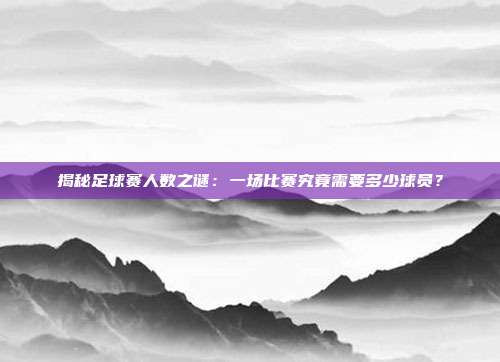 揭秘足球赛人数之谜：一场比赛究竟需要多少球员？