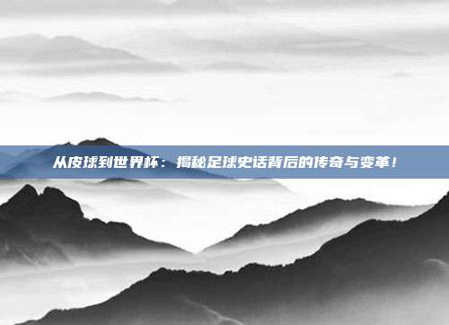 从皮球到世界杯：揭秘足球史话背后的传奇与变革！
