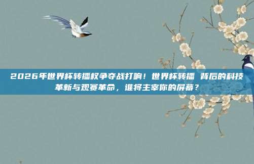 2026年世界杯转播权争夺战打响！世界杯转播 背后的科技革新与观赛革命，谁将主宰你的屏幕？