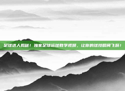 足球达人揭秘！独家足球运球教学视频，让你的球技瞬间飞跃！