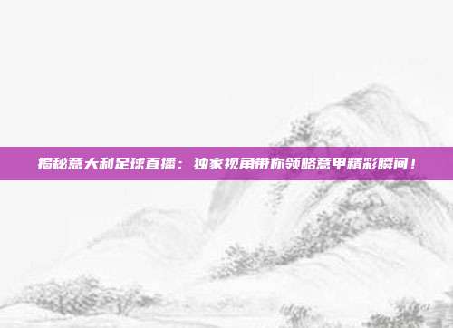 揭秘意大利足球直播：独家视角带你领略意甲精彩瞬间！