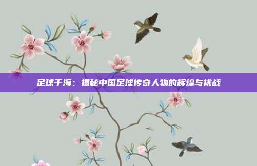 足球于海：揭秘中国足球传奇人物的辉煌与挑战