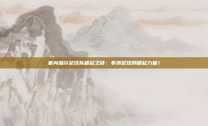 塞内加尔足球队崛起之谜：非洲足球的崛起力量！