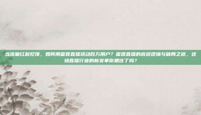 当流量红利见顶，如何用雷霆直播撬动百万用户？雷霆直播的底层逻辑与破局之道，这场直播行业的新变革你抓住了吗？
