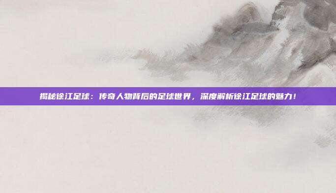 揭秘徐江足球：传奇人物背后的足球世界，深度解析徐江足球的魅力！