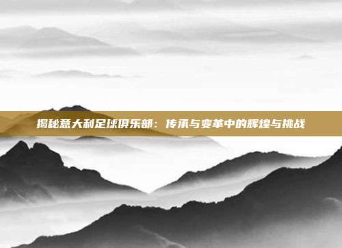 揭秘意大利足球俱乐部：传承与变革中的辉煌与挑战