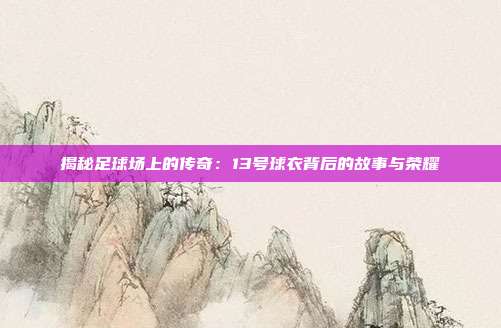 揭秘足球场上的传奇：13号球衣背后的故事与荣耀