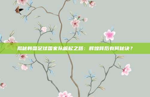 揭秘韩国足球国家队崛起之路:辉煌背后有何秘诀?