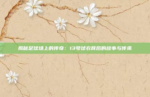 揭秘足球场上的传奇：13号球衣背后的故事与传承