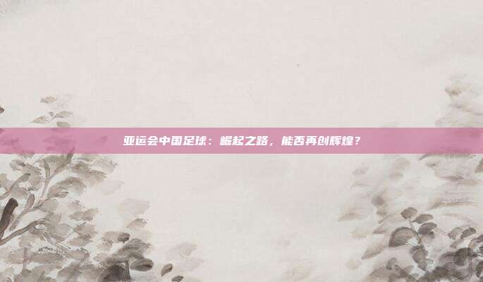 亚运会中国足球：崛起之路，能否再创辉煌？
