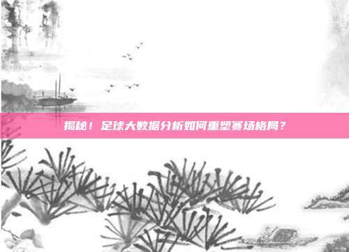 揭秘！足球大数据分析如何重塑赛场格局？