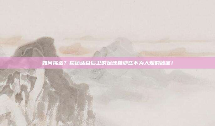 如何挑选?揭秘适合后卫的足球鞋那些不为人知的秘密!