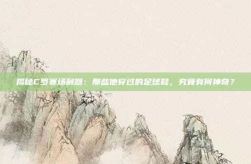 揭秘C罗赛场利器:那些他穿过的足球鞋,究竟有何神奇?