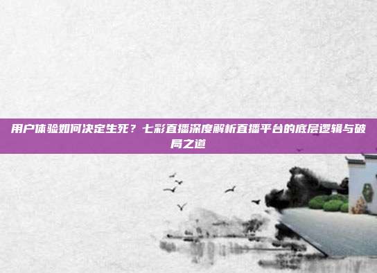 用户体验如何决定生死？七彩直播深度解析直播平台的底层逻辑与破局之道