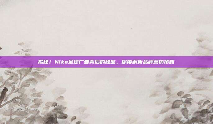揭秘！Nike足球广告背后的秘密，深度解析品牌营销策略