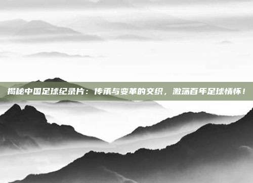 揭秘中国足球纪录片：传承与变革的交织，激荡百年足球情怀！