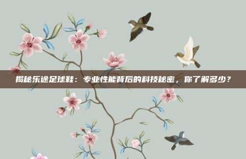 揭秘乐途足球鞋：专业性能背后的科技秘密，你了解多少？