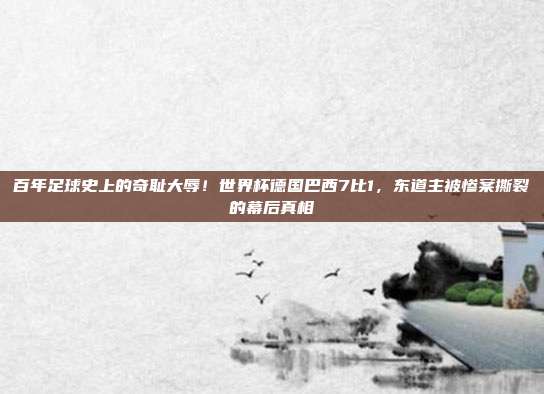 百年足球史上的奇耻大辱！世界杯德国巴西7比1，东道主被惨案撕裂的幕后真相