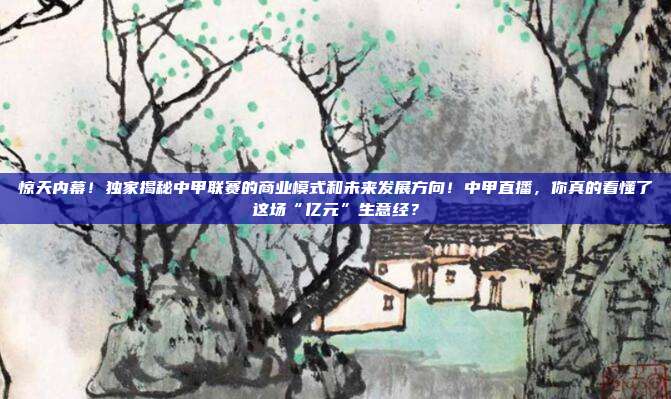 惊天内幕！独家揭秘中甲联赛的商业模式和未来发展方向！中甲直播，你真的看懂了这场“亿元”生意经？
