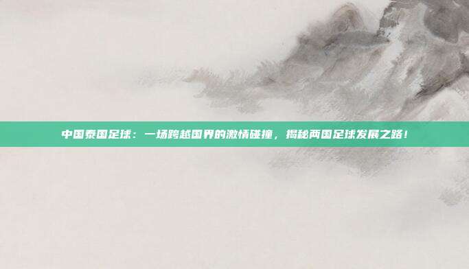 中国泰国足球：一场跨越国界的激情碰撞，揭秘两国足球发展之路！