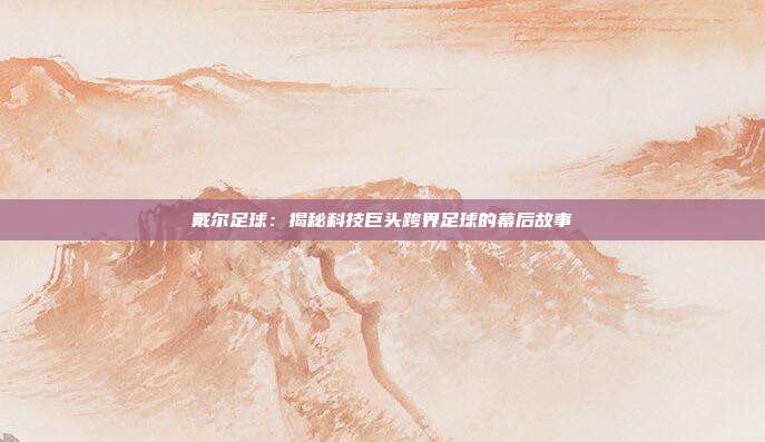 戴尔足球:揭秘科技巨头跨界足球的幕后故事