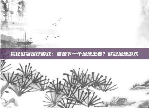 揭秘欧冠足球游戏：谁是下一个足球王者？欧冠足球游戏
