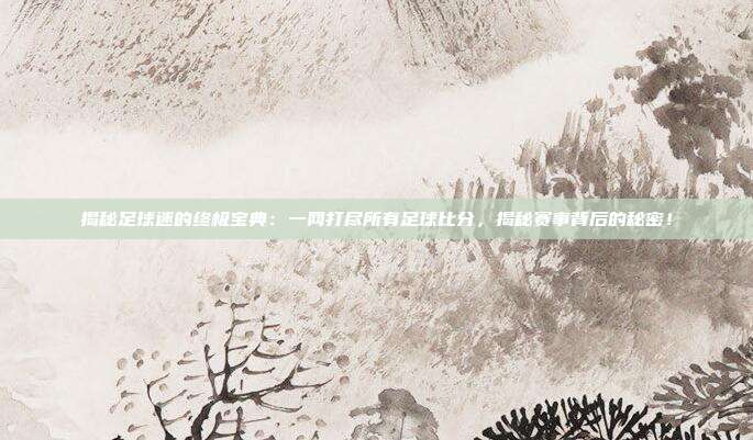 揭秘足球迷的终极宝典：一网打尽所有足球比分，揭秘赛事背后的秘密！