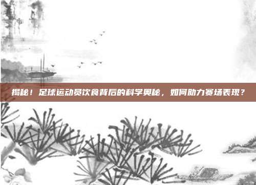 揭秘！足球运动员饮食背后的科学奥秘，如何助力赛场表现？