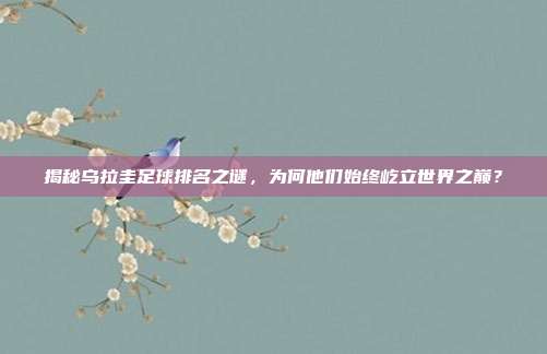 揭秘乌拉圭足球排名之谜，为何他们始终屹立世界之巅？