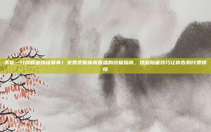 不花一分钱看遍顶级赛事！免费观看体育直播的终极指南，这些隐藏技巧让你告别付费烦恼