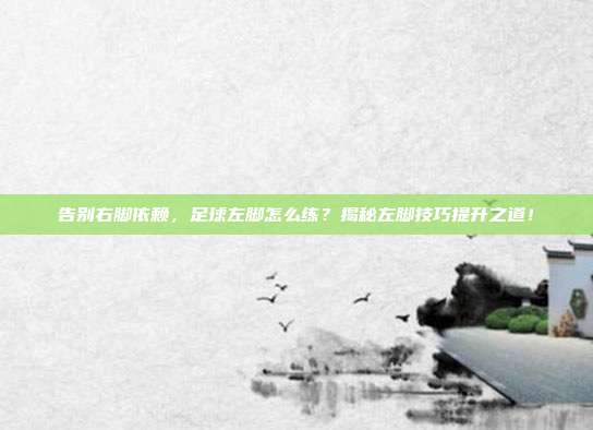 告别右脚依赖,足球左脚怎么练?揭秘左脚技巧提升之道!